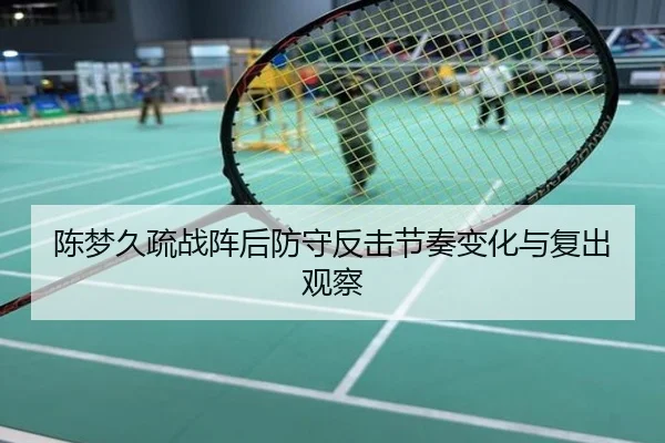 陈梦久疏战阵后防守反击节奏变化与复出观察