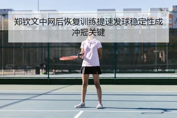 郑钦文中网后恢复训练提速发球稳定性成冲冠关键