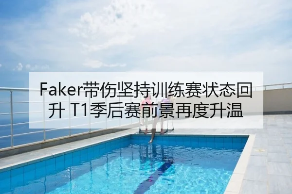 Faker带伤坚持训练赛状态回升 T1季后赛前景再度升温